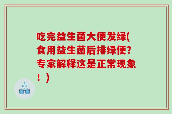吃完益生菌大便发绿(食用益生菌后排绿便?专家解释这是正常现象!) 吃完益生菌大便发绿(食用益生菌后排绿便?专家解释这是正常现象!)