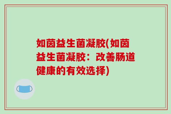 如茵益生菌凝胶(如茵益生菌凝胶：改善肠道健康的有效选择)