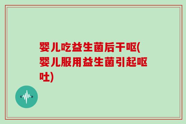 婴儿吃益生菌后干呕(婴儿服用益生菌引起)