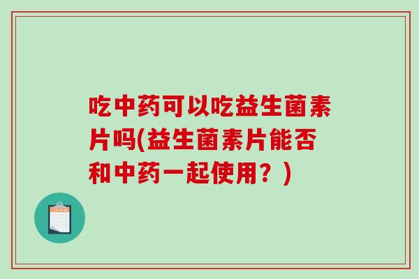 吃可以吃益生菌素片吗(益生菌素片能否和一起使用?) 吃可以吃益生菌素片吗(益生菌素片能否和一起使用?)