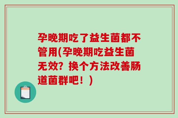 孕晚期吃了益生菌都不管用(孕晚期吃益生菌无效？换个方法改善肠道菌群吧！)
