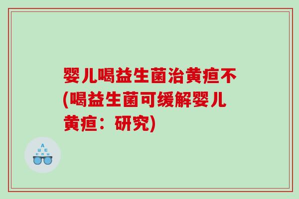 婴儿喝益生菌黄疸不(喝益生菌可缓解婴儿黄疸:研究) 婴儿喝益生菌黄疸不(喝益生菌可缓解婴儿黄疸:研究)