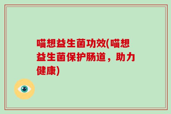 喵想益生菌功效(喵想益生菌保护肠道,助力健康) 喵想益生菌功效(喵想益生菌保护肠道,助力健康)