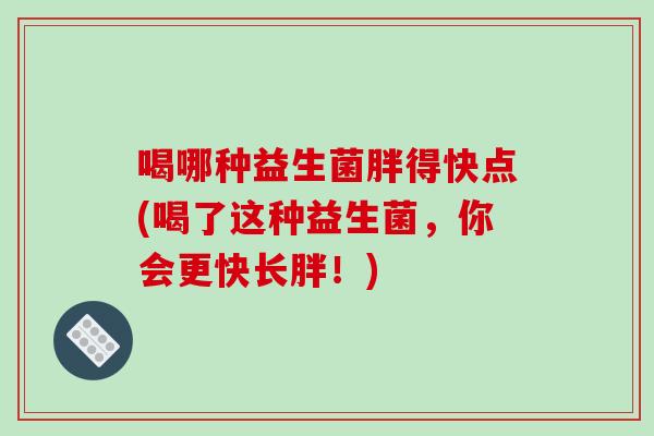 喝哪种益生菌胖得快点(喝了这种益生菌，你会更快长胖！)