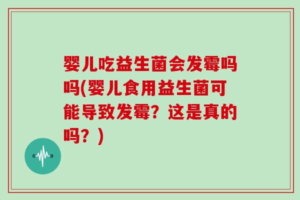 婴儿吃益生菌会发霉吗吗(婴儿食用益生菌可能导致发霉?这是真的吗?) 婴儿吃益生菌会发霉吗吗(婴儿食用益生菌可能导致发霉?这是真的吗?)