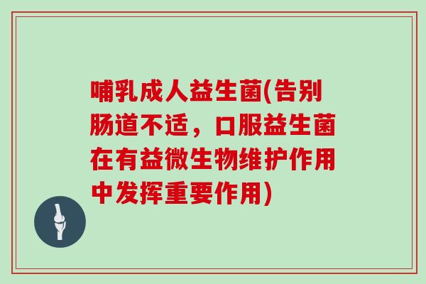 哺乳成人益生菌(告别肠道不适，口服益生菌在有益微生物维护作用中发挥重要作用)