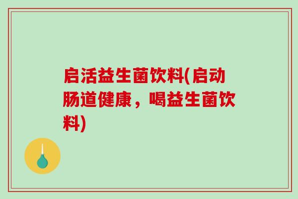 启活益生菌饮料(启动肠道健康，喝益生菌饮料)