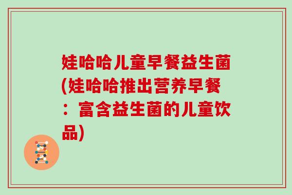 娃哈哈儿童早餐益生菌(娃哈哈推出营养早餐：富含益生菌的儿童饮品)
