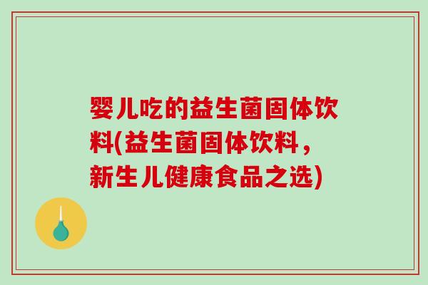 婴儿吃的益生菌固体饮料(益生菌固体饮料，新生儿健康食品之选)