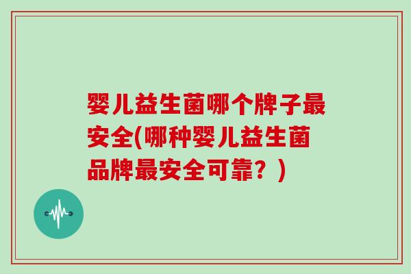 婴儿益生菌哪个牌子最安全(哪种婴儿益生菌品牌最安全可靠？)