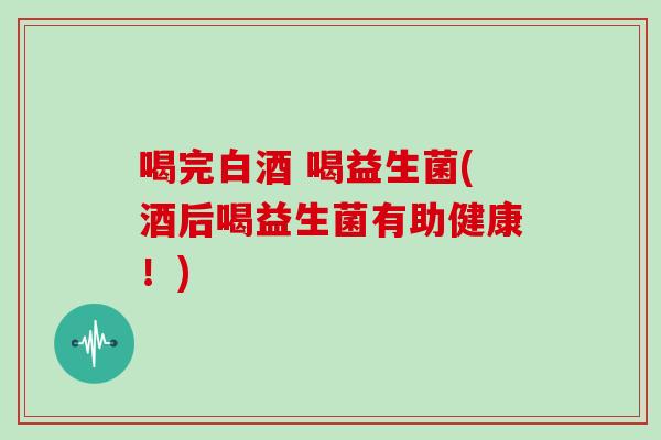 喝完白酒 喝益生菌(酒后喝益生菌有助健康!) 喝完白酒 喝益生菌(酒后喝益生菌有助健康!)