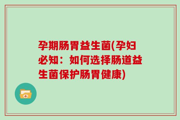 孕期肠胃益生菌(孕妇必知：如何选择肠道益生菌保护肠胃健康)