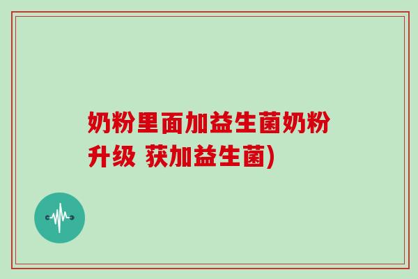 奶粉里面加益生菌奶粉升级 获加益生菌) 奶粉里面加益生菌奶粉升级 获加益生菌)