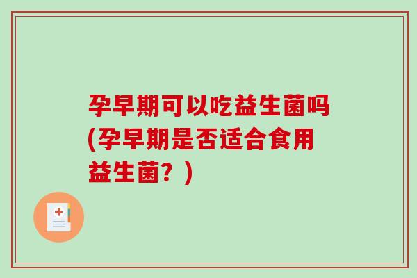 孕早期可以吃益生菌吗(孕早期是否适合食用益生菌？)