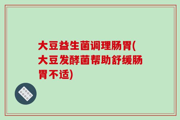 大豆益生菌调理肠胃(大豆发酵菌帮助舒缓肠胃不适)