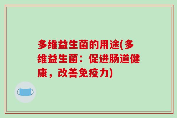 多维益生菌的用途(多维益生菌:促进肠道健康,改善力) 多维益生菌的用途(多维益生菌:促进肠道健康,改善力)