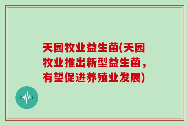 天园牧业益生菌(天园牧业推出新型益生菌，有望促进养殖业发展)