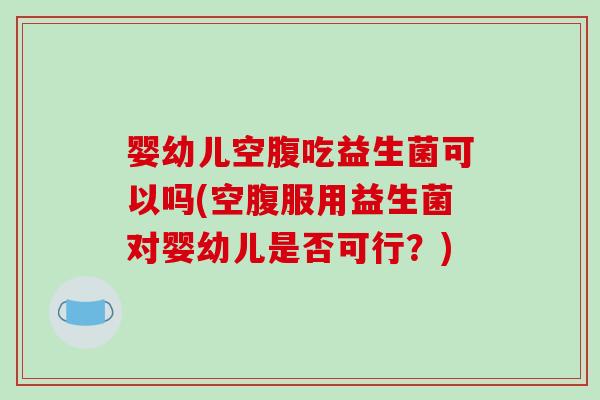 婴幼儿空腹吃益生菌可以吗(空腹服用益生菌对婴幼儿是否可行？)