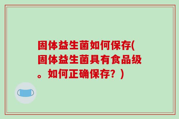 固体益生菌如何保存(固体益生菌具有食品级。如何正确保存？)