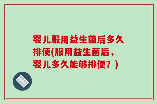 婴儿服用益生菌后多久排便(服用益生菌后，婴儿多久能够排便？)