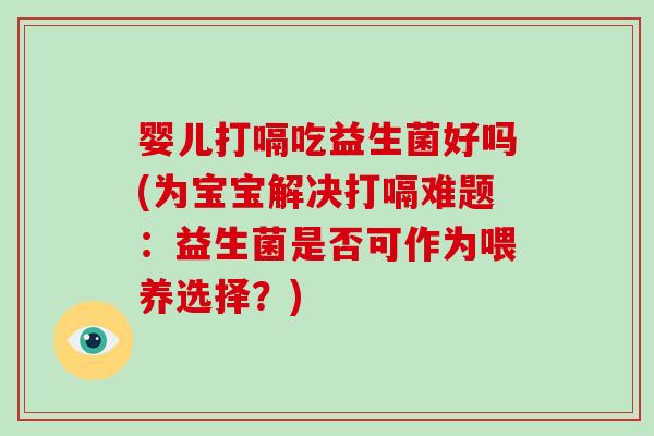 婴儿打嗝吃益生菌好吗(为宝宝解决打嗝难题:益生菌是否可作为喂养选择?) 婴儿打嗝吃益生菌好吗(为宝宝解决打嗝难题:益生菌是否可作为喂养选择?)