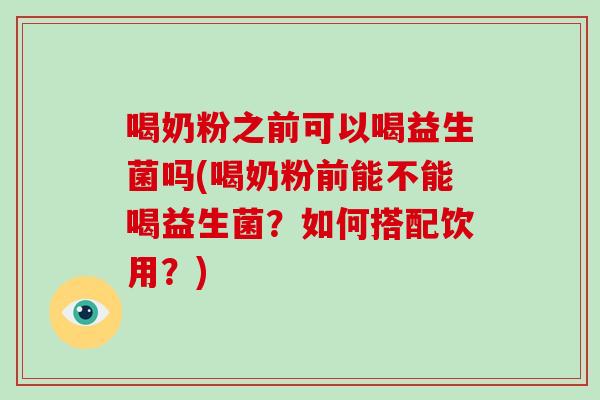喝奶粉之前可以喝益生菌吗(喝奶粉前能不能喝益生菌？如何搭配饮用？)
