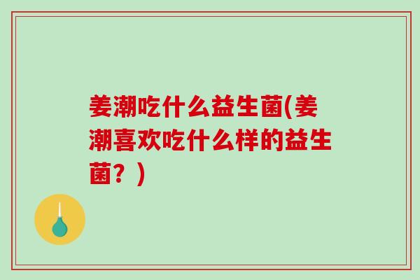 姜潮吃什么益生菌(姜潮喜欢吃什么样的益生菌？)