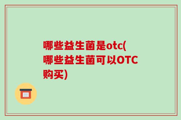哪些益生菌是otc(哪些益生菌可以OTC购买)