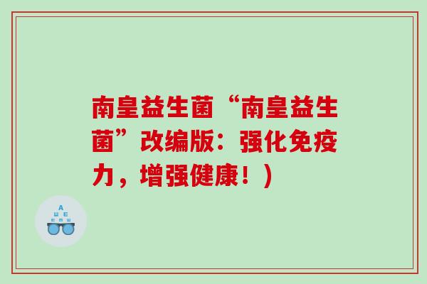南皇益生菌“南皇益生菌”改编版：强化免疫力，增强健康！)
