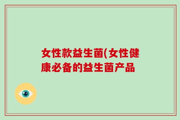 女性款益生菌(女性健康必备的益生菌产品
