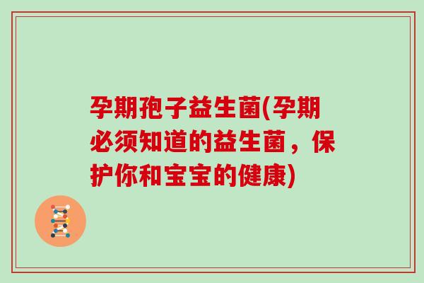 孕期孢子益生菌(孕期必须知道的益生菌，保护你和宝宝的健康)