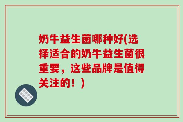 奶牛益生菌哪种好(选择适合的奶牛益生菌很重要，这些品牌是值得关注的！)