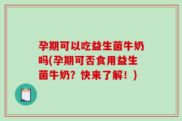 孕期可以吃益生菌牛奶吗(孕期可否食用益生菌牛奶？快来了解！)