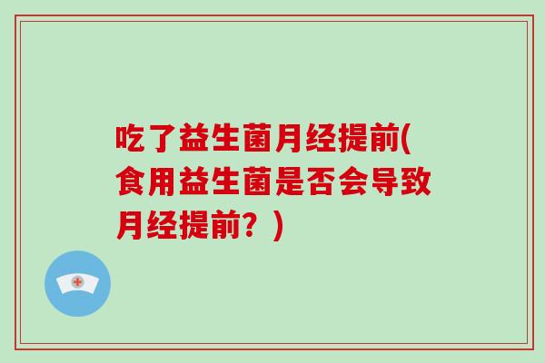 吃了益生菌提前(食用益生菌是否会导致提前?) 吃了益生菌提前(食用益生菌是否会导致提前?)