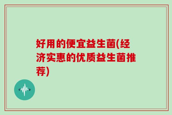 好用的便宜益生菌(经济实惠的优质益生菌推荐)