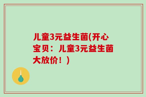 儿童3元益生菌(开心宝贝：儿童3元益生菌大放价！)