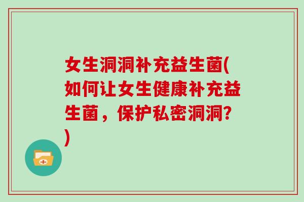 女生洞洞补充益生菌(如何让女生健康补充益生菌，保护私密洞洞？)