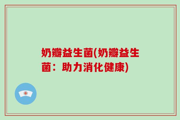 奶瓣益生菌(奶瓣益生菌:助力消化健康) 奶瓣益生菌(奶瓣益生菌:助力消化健康)