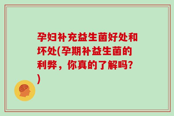孕妇补充益生菌好处和坏处(孕期补益生菌的利弊，你真的了解吗？)