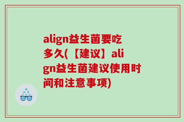 align益生菌要吃多久(【建议】align益生菌建议使用时间和注意事项)