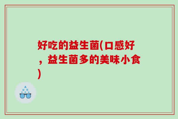 好吃的益生菌(口感好，益生菌多的美味小食)