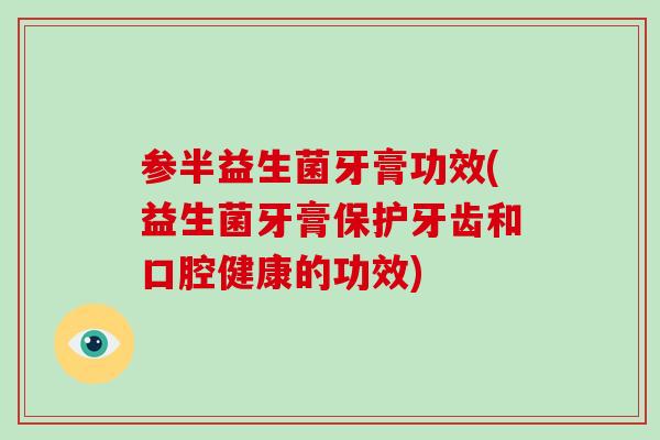参半益生菌牙膏功效(益生菌牙膏保护牙齿和口腔健康的功效) 参半益生菌牙膏功效(益生菌牙膏保护牙齿和口腔健康的功效)