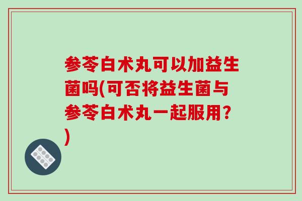 参苓白术丸可以加益生菌吗(可否将益生菌与参苓白术丸一起服用？)