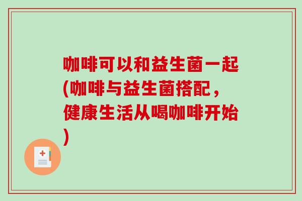 咖啡可以和益生菌一起(咖啡与益生菌搭配，健康生活从喝咖啡开始)