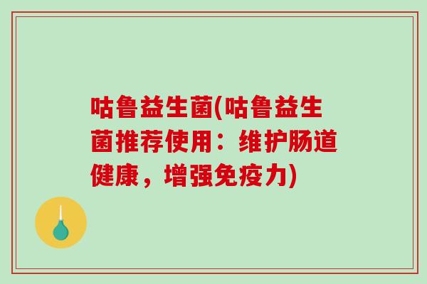 咕鲁益生菌(咕鲁益生菌推荐使用：维护肠道健康，增强免疫力)