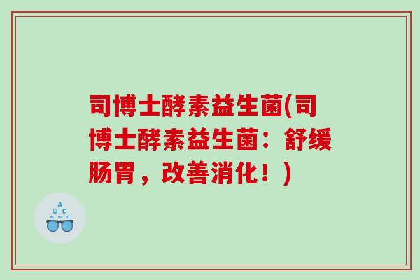司博士酵素益生菌(司博士酵素益生菌：舒缓肠胃，改善消化！)
