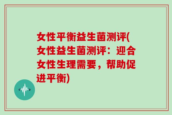 女性平衡益生菌测评(女性益生菌测评：迎合女性生理需要，帮助促进平衡)