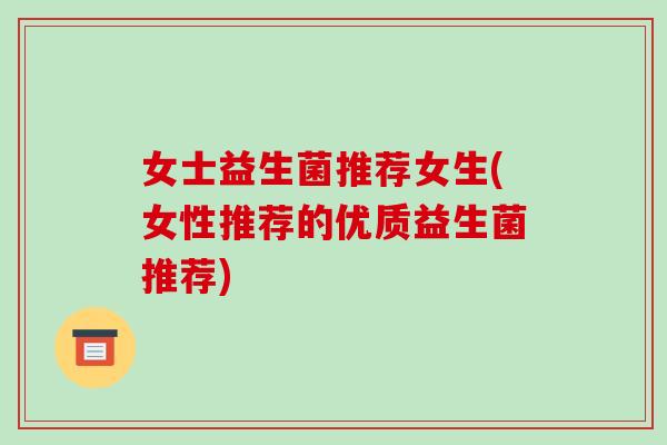 女士益生菌推荐女生(女性推荐的优质益生菌推荐)