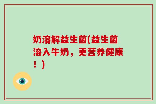 奶溶解益生菌(益生菌溶入牛奶,更营养健康!) 奶溶解益生菌(益生菌溶入牛奶,更营养健康!)