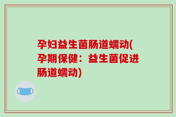 孕妇益生菌肠道蠕动(孕期保健:益生菌促进肠道蠕动) 孕妇益生菌肠道蠕动(孕期保健:益生菌促进肠道蠕动)